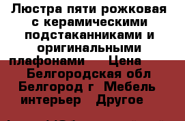 Люстра пяти рожковая с керамическими подстаканниками и оригинальными плафонами , › Цена ­ 500 - Белгородская обл., Белгород г. Мебель, интерьер » Другое   